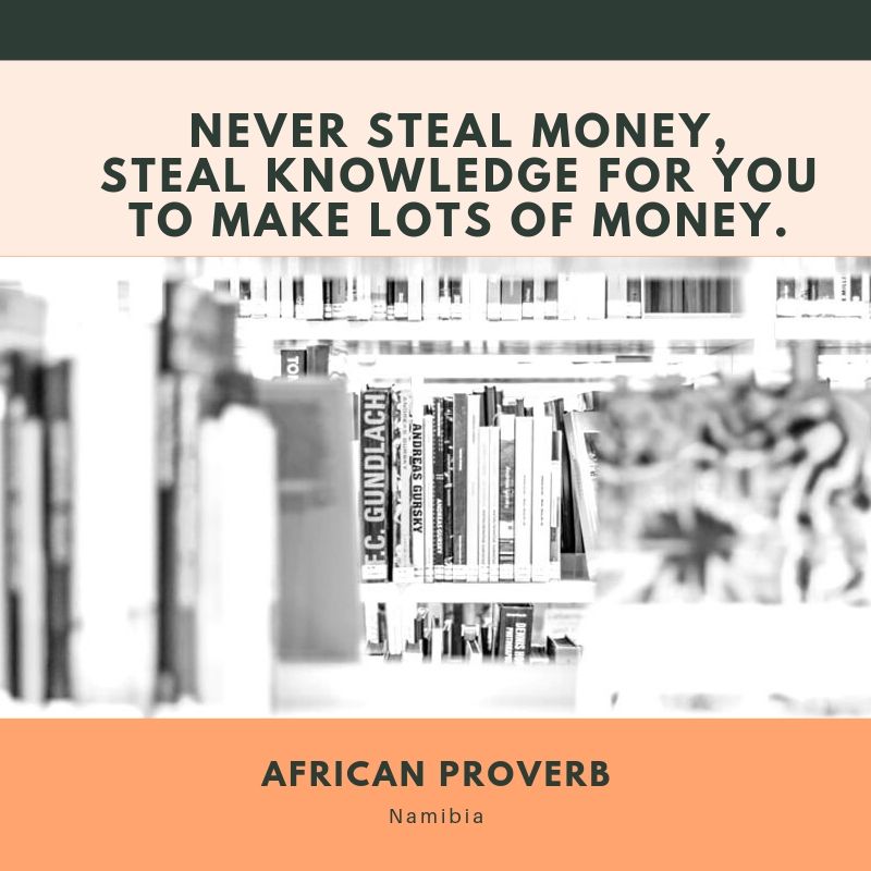 Never steal money, steal knowledge for you to make lots of money. Namibia
